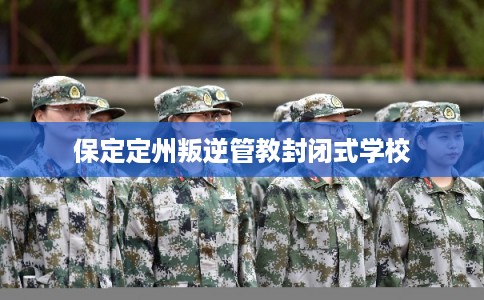 保定定州叛逆管教封闭式学校