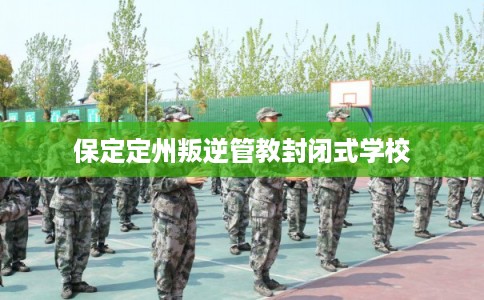 保定定州叛逆管教封闭式学校