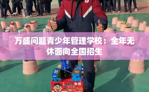 万盛问题青少年管理学校：全年无休面向全国招生