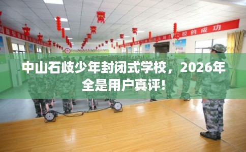 中山石歧少年封闭式学校，2026年全是用户真评!