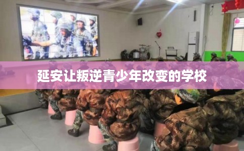延安让叛逆青少年改变的学校