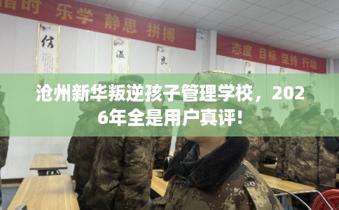 沧州新华叛逆孩子管理学校，2026年全是用户真评!