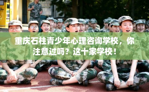 重庆石柱青少年心理咨询学校，你注意过吗？这十家学校！