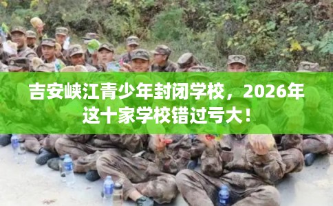 吉安峡江青少年封闭学校，2026年这十家学校错过亏大！