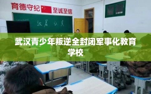 武汉青少年叛逆全封闭军事化教育学校