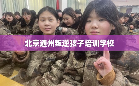 北京通州叛逆孩子培训学校