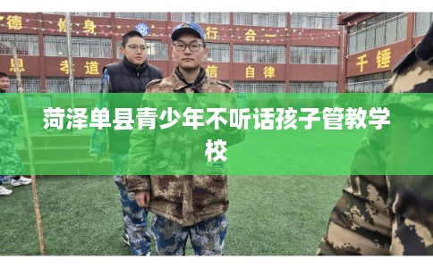 菏泽单县青少年不听话孩子管教学校
