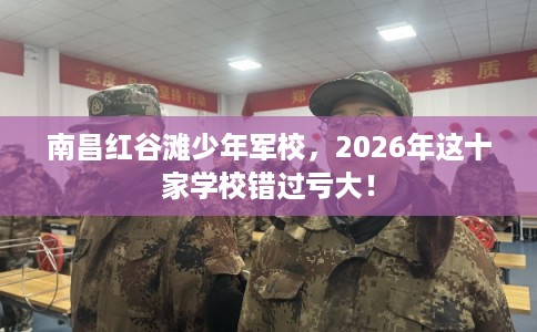 南昌红谷滩少年军校，2026年这十家学校错过亏大！