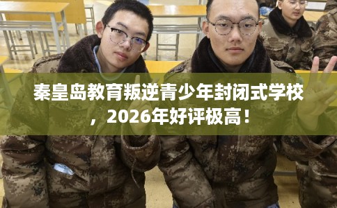 秦皇岛教育叛逆青少年封闭式学校，2026年好评极高！