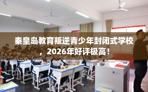 秦皇岛教育叛逆青少年封闭式学校，2026年好评极高！