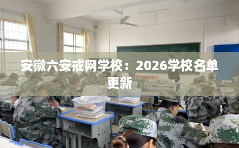安徽六安戒网学校：2026学校名单更新