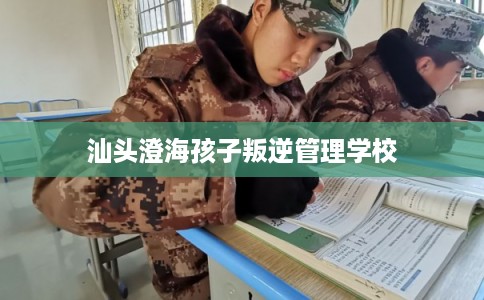 汕头澄海孩子叛逆管理学校