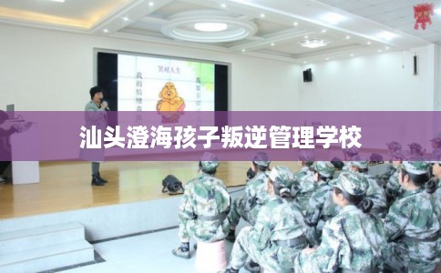 汕头澄海孩子叛逆管理学校