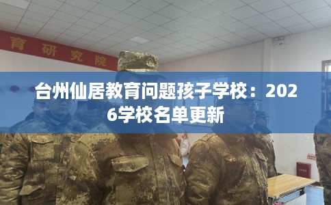 台州仙居教育问题孩子学校：2026学校名单更新