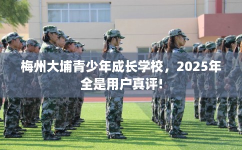 梅州大埔青少年成长学校，2025年全是用户真评!