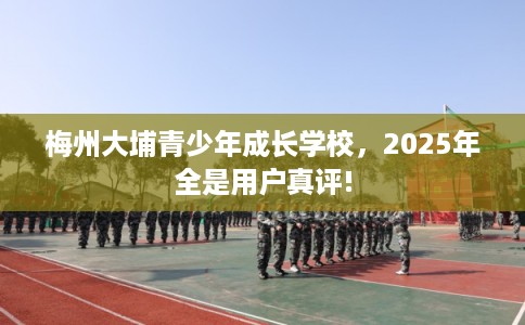 梅州大埔青少年成长学校，2025年全是用户真评!