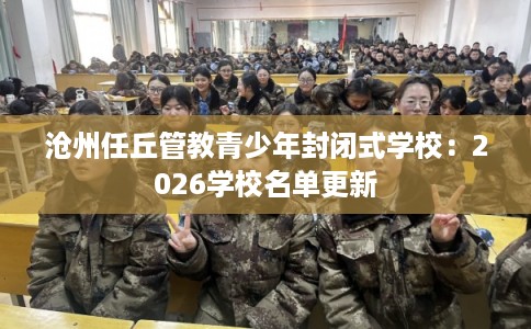 沧州任丘管教青少年封闭式学校：2026学校名单更新