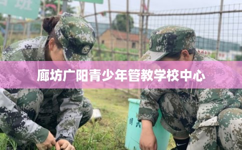 廊坊广阳青少年管教学校中心