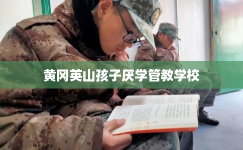 黄冈英山孩子厌学管教学校