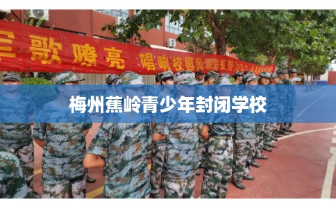 梅州蕉岭青少年封闭学校