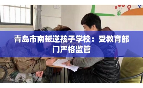 青岛市南叛逆孩子学校：受教育部门严格监管