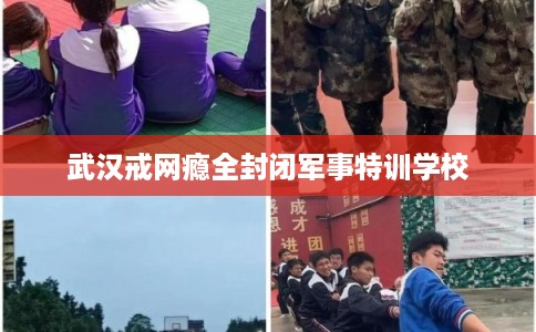 武汉戒网瘾全封闭军事特训学校