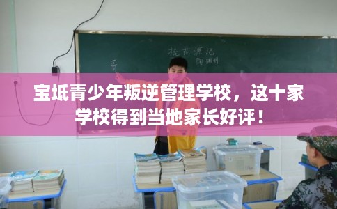 宝坻青少年叛逆管理学校，这十家学校得到当地家长好评！
