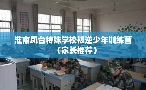 淮南凤台特殊学校叛逆少年训练营（家长推荐）