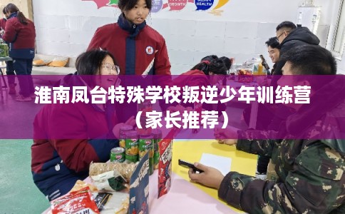 淮南凤台特殊学校叛逆少年训练营（家长推荐）