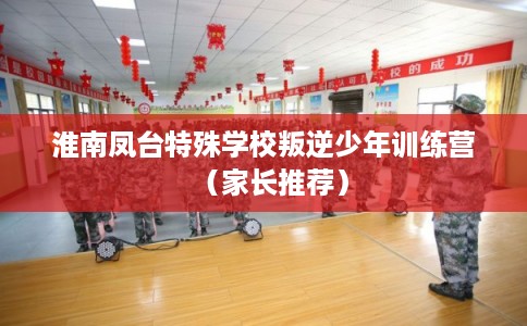 淮南凤台特殊学校叛逆少年训练营（家长推荐）