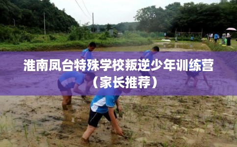 淮南凤台特殊学校叛逆少年训练营（家长推荐）