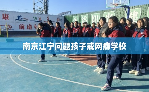 南京江宁问题孩子戒网瘾学校