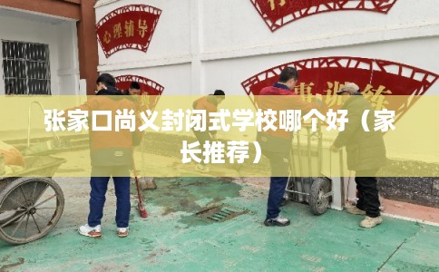 张家口尚义封闭式学校哪个好（家长推荐）