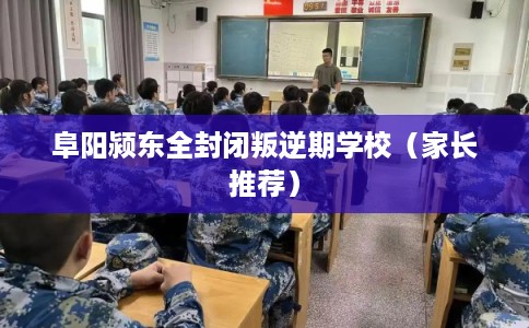 阜阳颍东全封闭叛逆期学校（家长推荐）