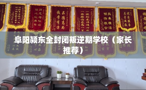 阜阳颍东全封闭叛逆期学校（家长推荐）