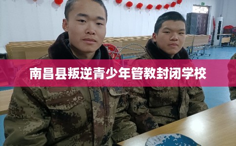 南昌县叛逆青少年管教封闭学校