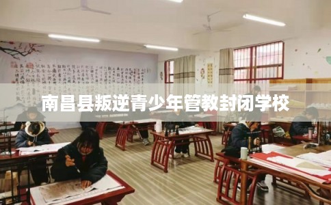 南昌县叛逆青少年管教封闭学校