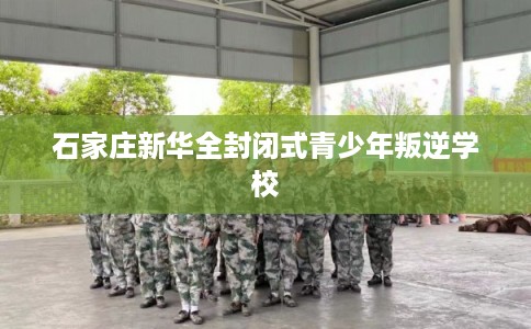 石家庄新华全封闭式青少年叛逆学校