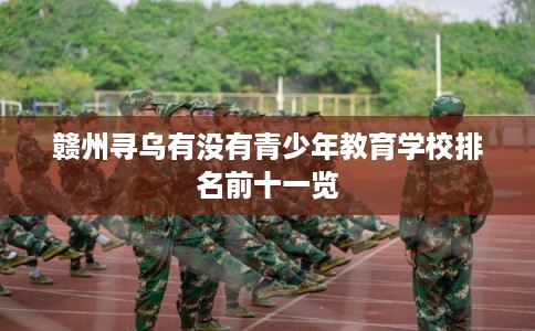 赣州寻乌有没有青少年教育学校排名前十一览