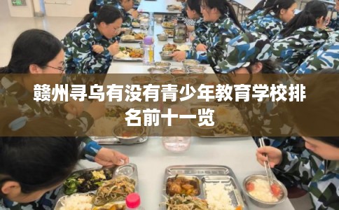赣州寻乌有没有青少年教育学校排名前十一览