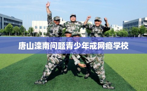 唐山滦南问题青少年戒网瘾学校