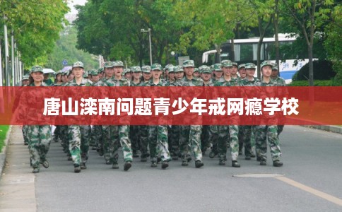 唐山滦南问题青少年戒网瘾学校