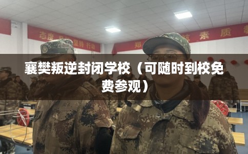 襄樊叛逆封闭学校（可随时到校免费参观）