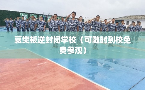 襄樊叛逆封闭学校（可随时到校免费参观）