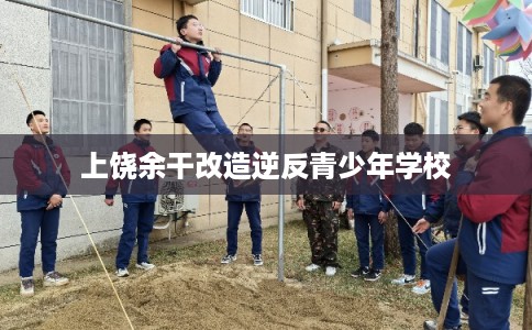 上饶余干改造逆反青少年学校