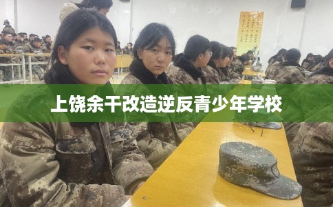 上饶余干改造逆反青少年学校