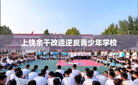 上饶余干改造逆反青少年学校