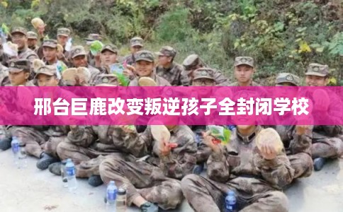 邢台巨鹿改变叛逆孩子全封闭学校