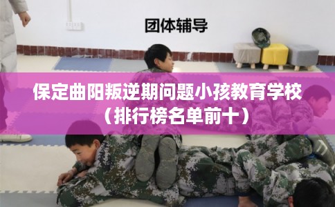 保定曲阳叛逆期问题小孩教育学校（排行榜名单前十）