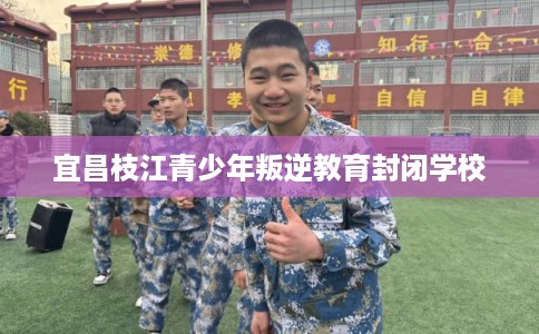 宜昌枝江青少年叛逆教育封闭学校
